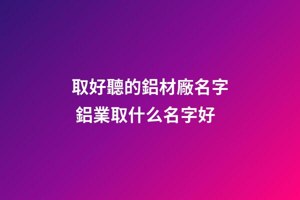 取好聽的鋁材廠名字 鋁業取什么名字好-第1張-公司起名-玄機派